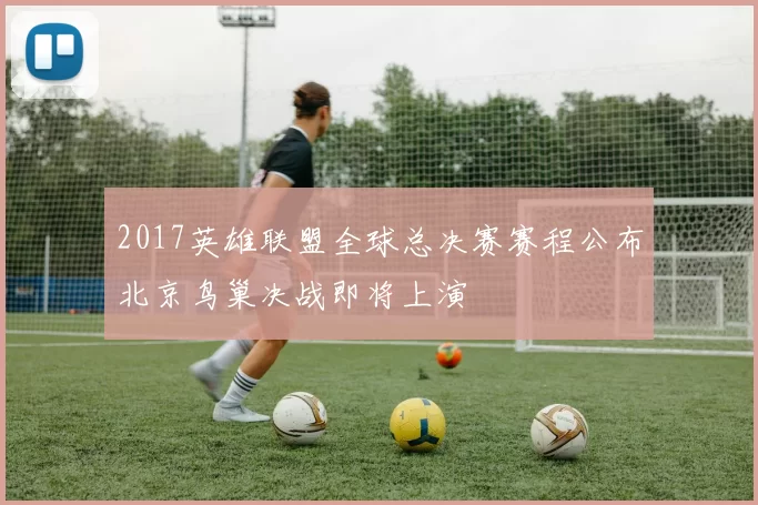 2017英雄联盟全球总决赛赛程公布北京鸟巢决战即将上演