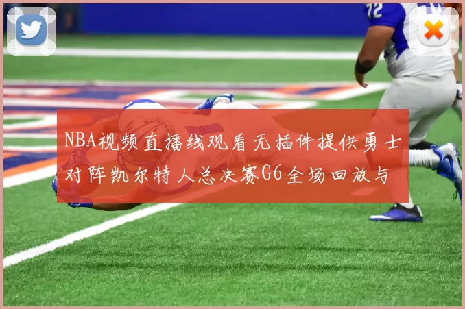 NBA视频直播线观看无插件提供勇士对阵凯尔特人总决赛G6全场回放与数据统计