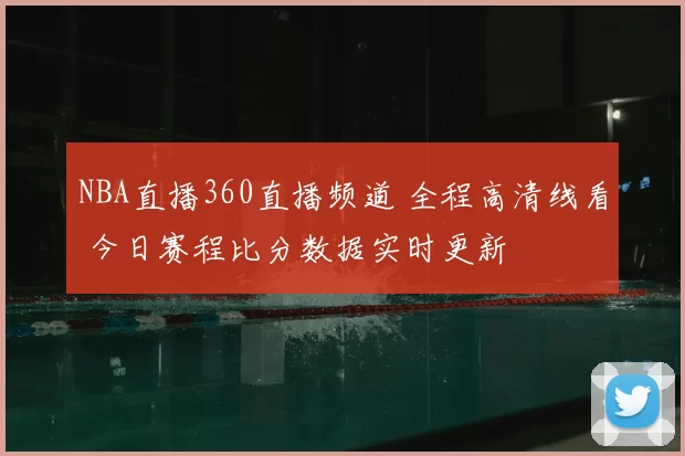 NBA直播360直播频道 全程高清线看 今日赛程比分数据实时更新