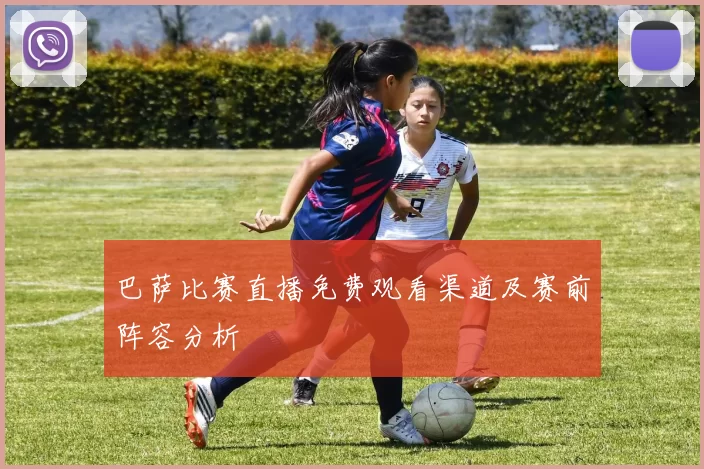 巴萨比赛直播免费观看渠道及赛前阵容分析