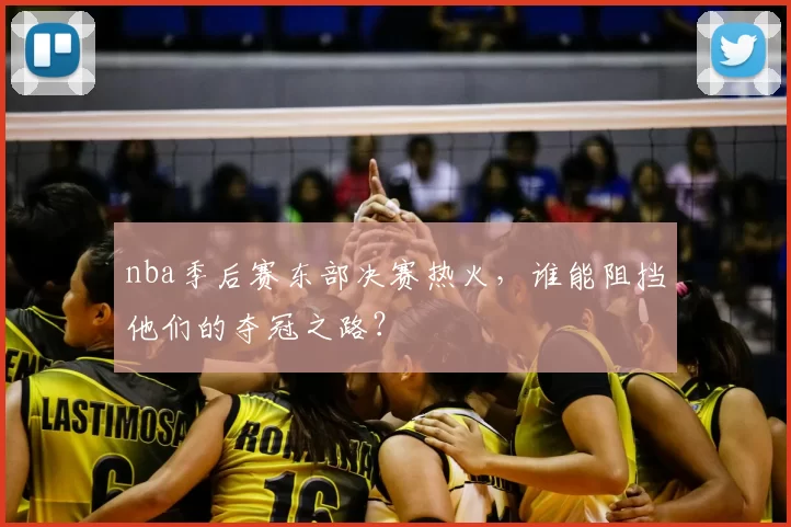 nba季后赛东部决赛热火，谁能阻挡他们的夺冠之路？