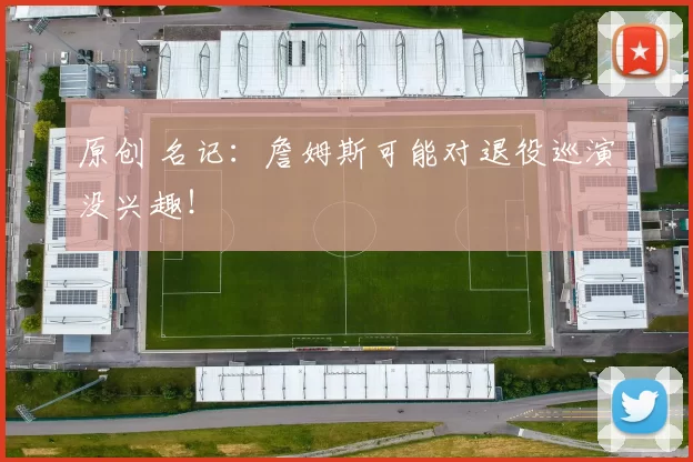 原创 名记：詹姆斯可能对退役巡演没兴趣！