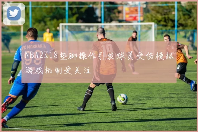 NBA2K18垫脚操作引发球员受伤模拟游戏机制受关注