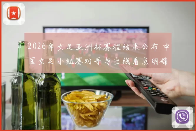 2026年女足亚洲杯赛程结果公布 中国女足小组赛对手与出线看点明确