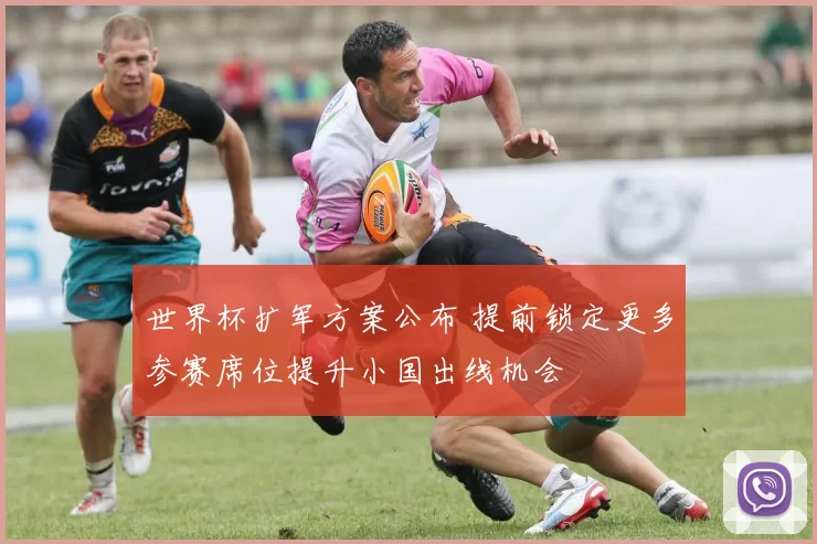 世界杯扩军方案公布 提前锁定更多参赛席位提升小国出线机会