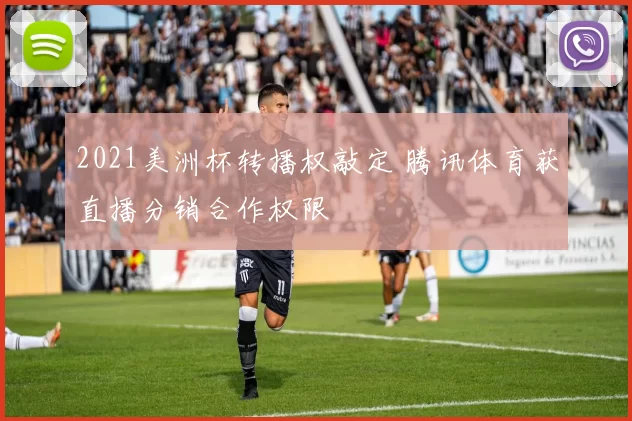 2021美洲杯转播权敲定 腾讯体育获直播分销合作权限