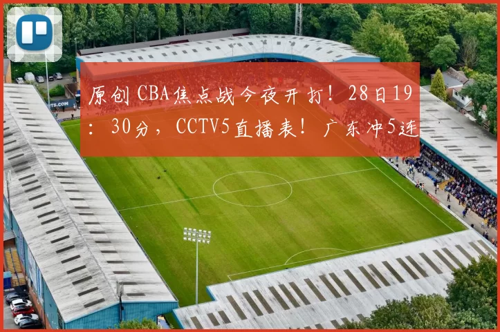 原创 CBA焦点战今夜开打！28日19：30分，CCTV5直播表！广东冲5连胜