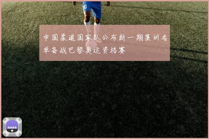 中国柔道国家队公布新一期集训名单备战巴黎奥运资格赛