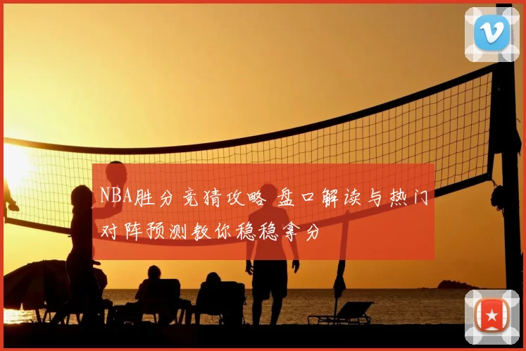 NBA胜分竞猜攻略 盘口解读与热门对阵预测教你稳稳拿分