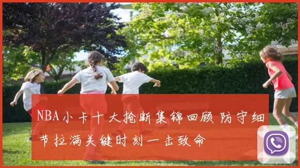 NBA小卡十大抢断集锦回顾 防守细节拉满关键时刻一击致命