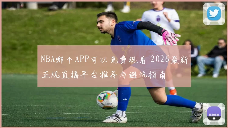 NBA哪个APP可以免费观看 2026最新正规直播平台推荐与避坑指南