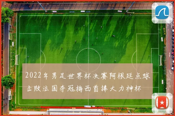 2022年男足世界杯决赛阿根廷点球击败法国夺冠梅西首捧大力神杯