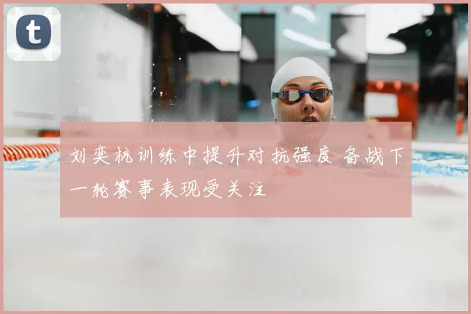 刘奕杭训练中提升对抗强度 备战下一轮赛事表现受关注