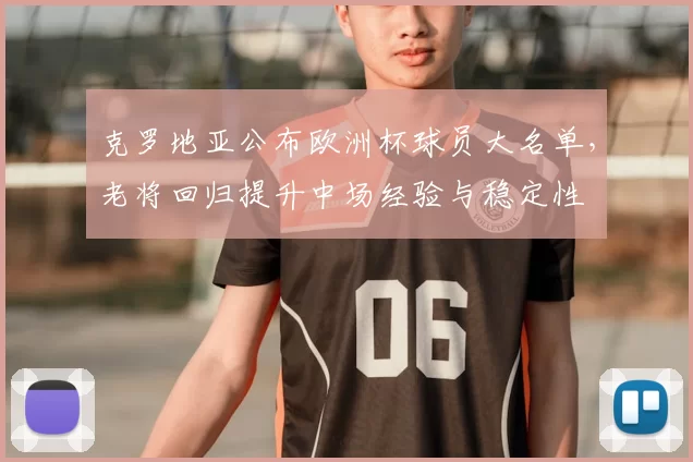 克罗地亚公布欧洲杯球员大名单,老将回归提升中场经验与稳定性