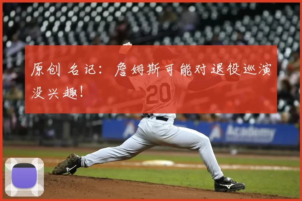 原创 名记：詹姆斯可能对退役巡演没兴趣！