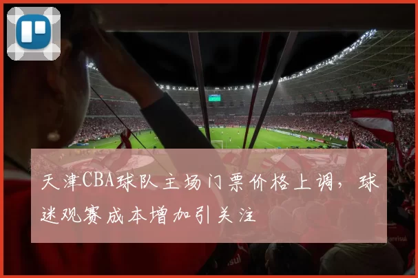 天津CBA球队主场门票价格上调,球迷观赛成本增加引关注