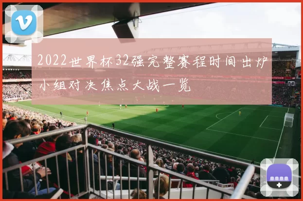 2022世界杯32强完整赛程时间出炉小组对决焦点大战一览
