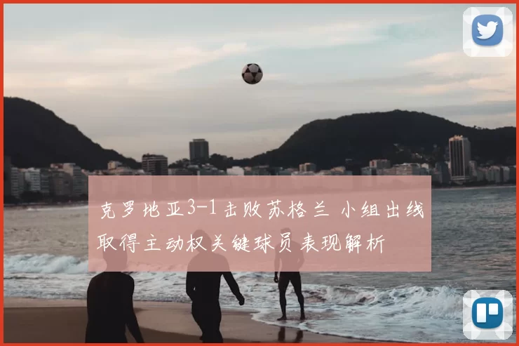 克罗地亚3-1击败苏格兰 小组出线取得主动权关键球员表现解析