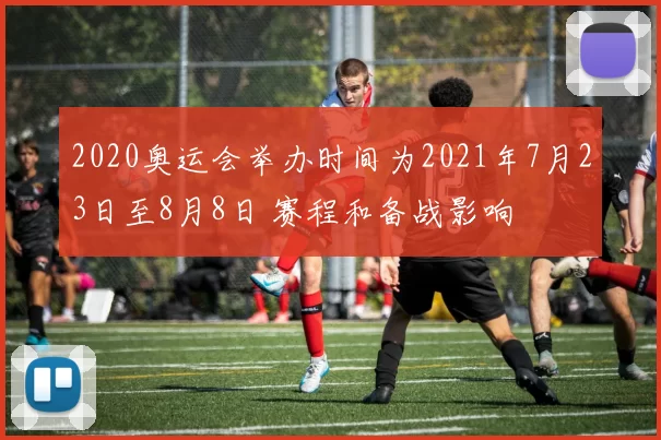 2020奥运会举办时间为2021年7月23日至8月8日 赛程和备战影响