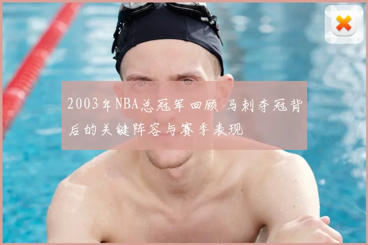 2003年NBA总冠军回顾 马刺夺冠背后的关键阵容与赛季表现