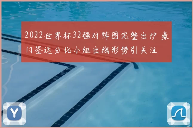 2022世界杯32强对阵图完整出炉 豪门签运分化小组出线形势引关注