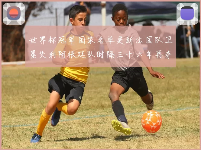 世界杯冠军国家名单更新法国队卫冕失利阿根廷队时隔三十六年再夺冠
