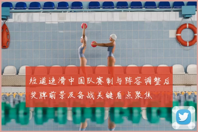短道速滑中国队赛制与阵容调整后奖牌前景及备战关键看点聚焦