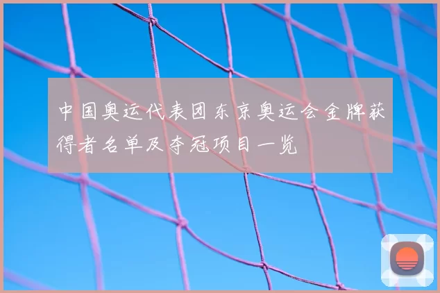 中国奥运代表团东京奥运会金牌获得者名单及夺冠项目一览