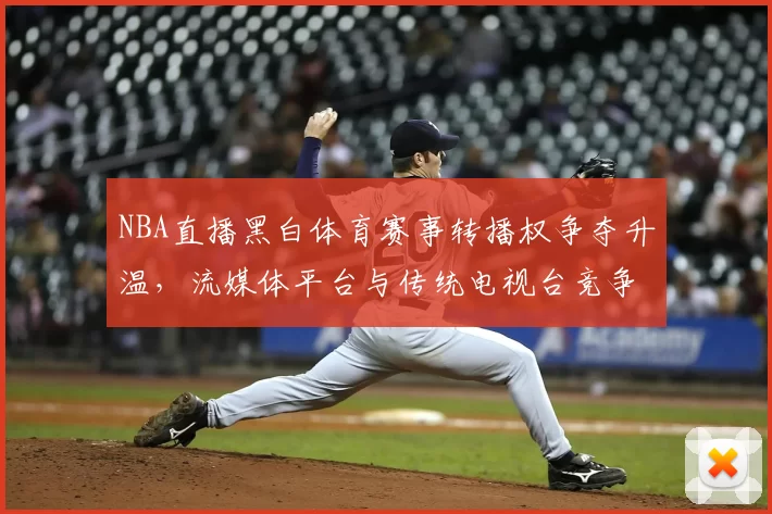 NBA直播黑白体育赛事转播权争夺升温,流媒体平台与传统电视台竞争加剧