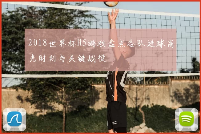 2018世界杯H5游戏盘点各队进球高光时刻与关键战役