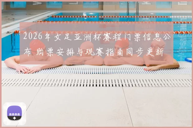 2026年女足亚洲杯赛程门票信息公布 购票安排与观赛指南同步更新