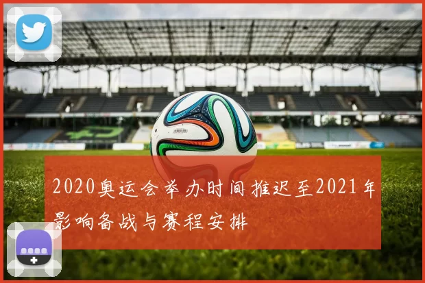 2020奥运会举办时间推迟至2021年影响备战与赛程安排