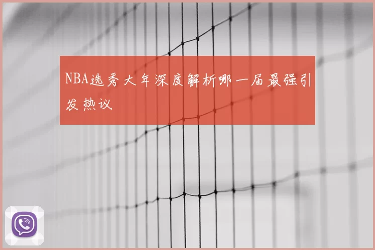 NBA选秀大年深度解析哪一届最强引发热议
