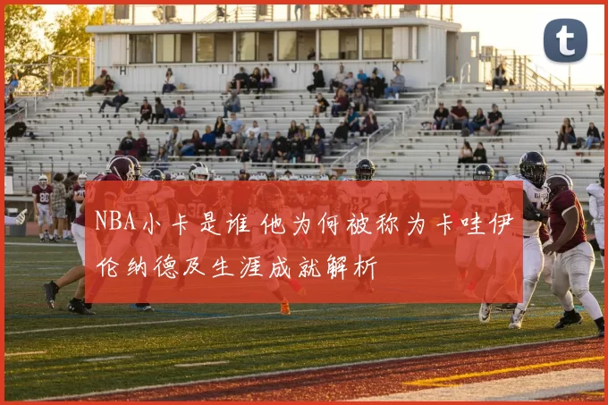 NBA小卡是谁 他为何被称为卡哇伊伦纳德及生涯成就解析