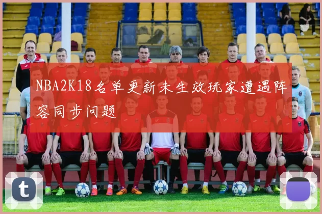 NBA2K18名单更新未生效玩家遭遇阵容同步问题